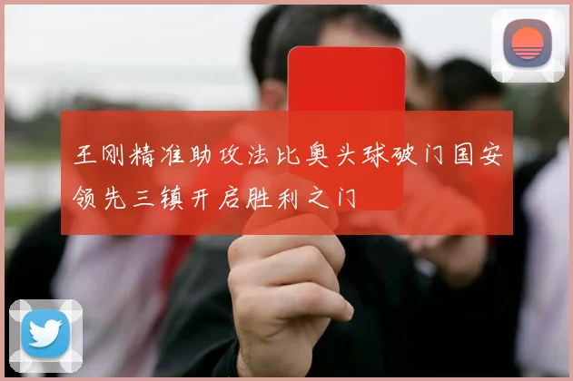 王刚精准助攻法比奥头球破门国安领先三镇开启胜利之门