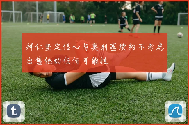 拜仁坚定信心与奥利塞续约不考虑出售他的任何可能性