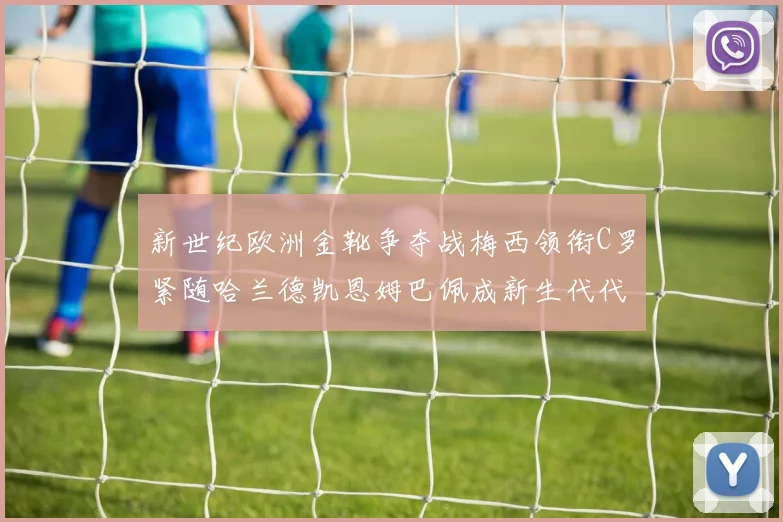 新世纪欧洲金靴争夺战梅西领衔C罗紧随哈兰德凯恩姆巴佩成新生代代表