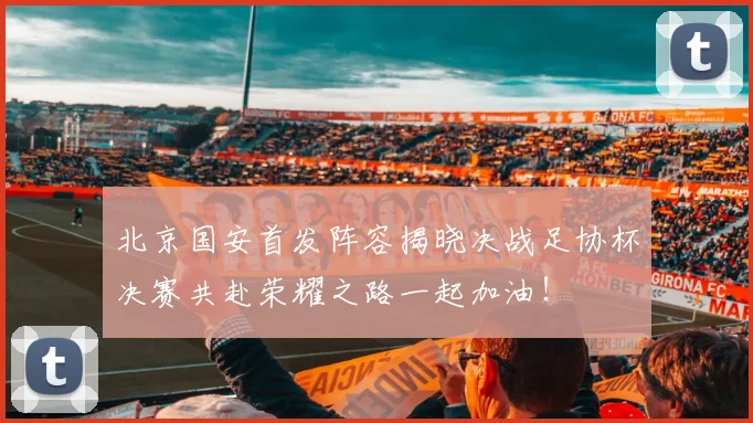 北京国安首发阵容揭晓决战足协杯决赛共赴荣耀之路一起加油！