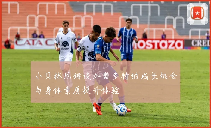 小贝林厄姆谈加盟多特的成长机会与身体素质提升体验