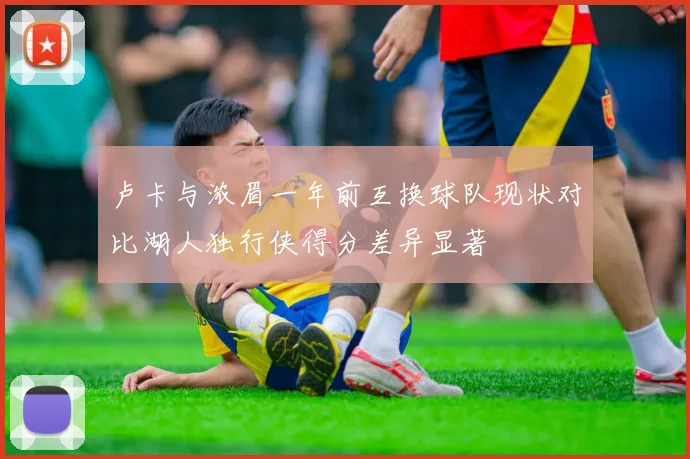 卢卡与浓眉一年前互换球队现状对比湖人独行侠得分差异显著