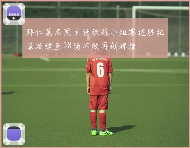 拜仁慕尼黑主场欧冠小组赛连胜纪录延续至38场不败再创辉煌