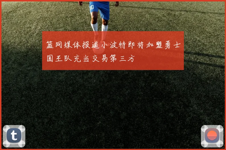 篮网媒体报道小波特即将加盟勇士国王队充当交易第三方