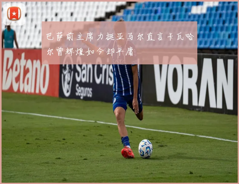 巴萨前主席力挺亚马尔直言卡瓦哈尔曾辉煌如今却平庸