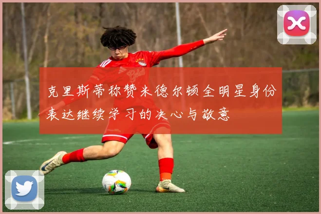 克里斯蒂称赞米德尔顿全明星身份表达继续学习的决心与敬意