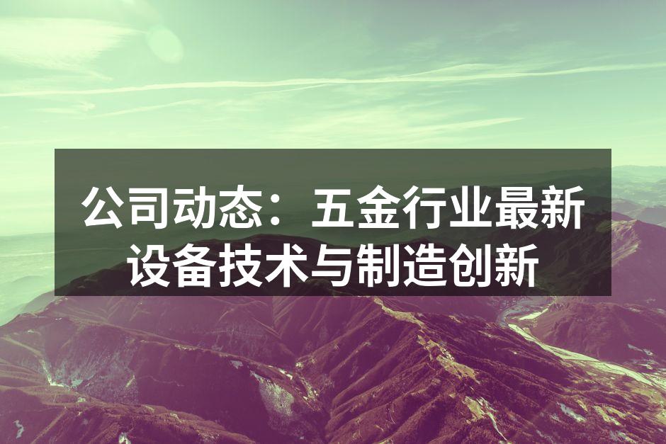 公司动态：五金行业最新设备技术与制造创新